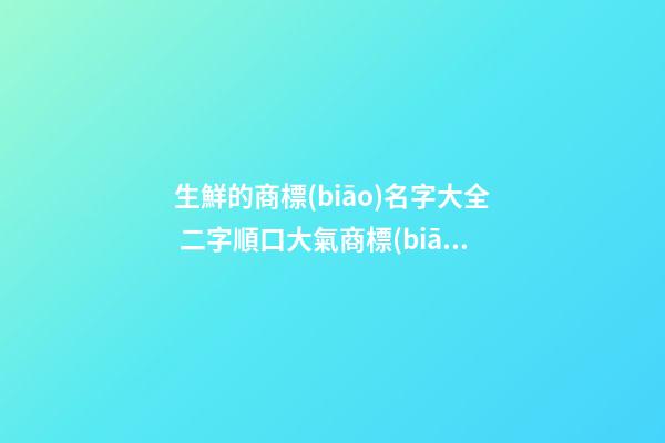 生鮮的商標(biāo)名字大全 二字順口大氣商標(biāo)名字,起名之家-第1張-商標(biāo)起名-玄機(jī)派